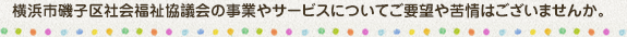 横浜市磯子区社会福祉協議会の事業やサービスについてご要望や苦情はございませんか。
